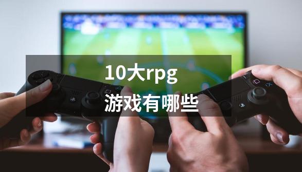 10大rpg游戏有哪些-第1张-游戏资讯-智辉网络