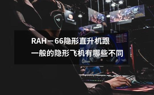 RAH－66隐形直升机跟一般的隐形飞机有哪些不同-第1张-游戏资讯-智辉网络