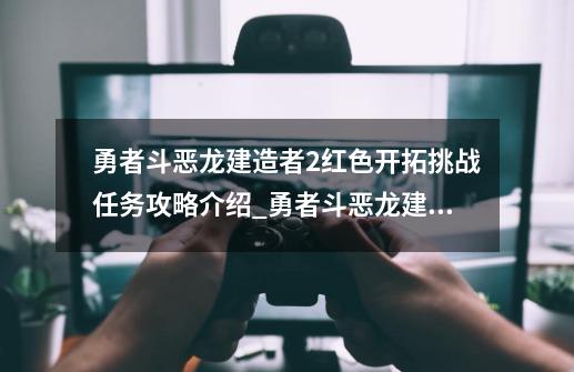 勇者斗恶龙建造者2红色开拓挑战任务攻略介绍_勇者斗恶龙建造者2红色开拓挑战任务攻略是什么-第1张-游戏资讯-智辉网络