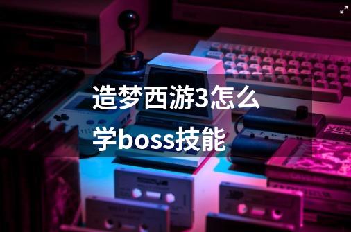 造梦西游3怎么学boss技能-第1张-游戏资讯-智辉网络