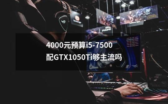 4000元预算i5-7500配GTX1050Ti够主流吗-第1张-游戏资讯-智辉网络