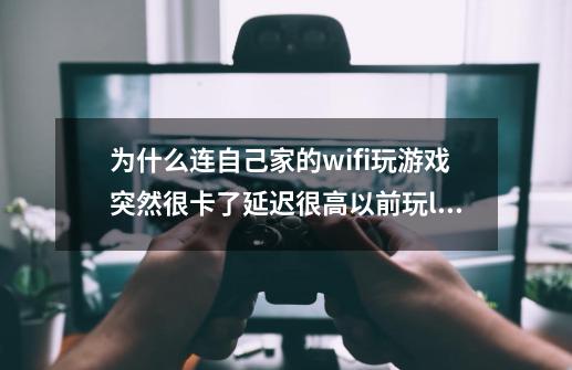 为什么连自己家的wifi玩游戏突然很卡了延迟很高以前玩lol一点也不卡，延迟一直是20左右，-第1张-游戏资讯-智辉网络