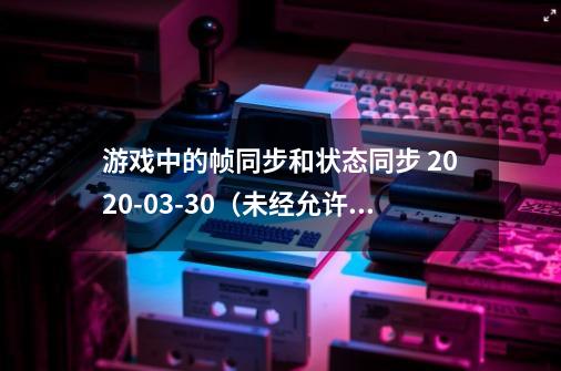 游戏中的帧同步和状态同步 2020-03-30（未经允许，禁止转载）-第1张-游戏资讯-智辉网络