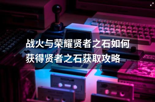 战火与荣耀贤者之石如何获得贤者之石获取攻略-第1张-游戏资讯-智辉网络