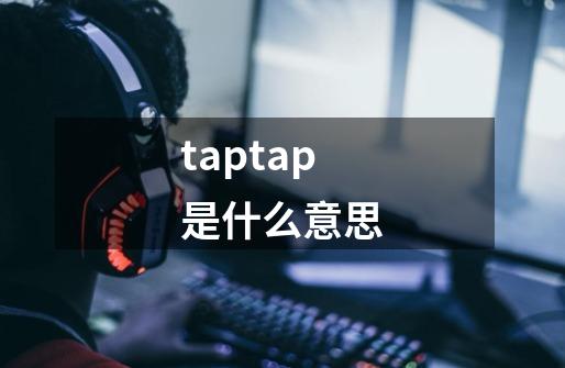 taptap是什么意思-第1张-游戏资讯-智辉网络