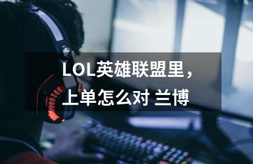 LOL英雄联盟里，上单怎么对 兰博-第1张-游戏资讯-智辉网络