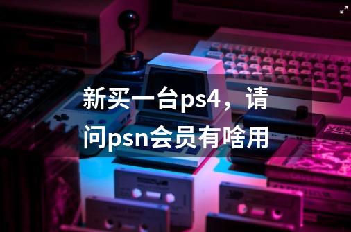 新买一台ps4，请问psn会员有啥用-第1张-游戏资讯-智辉网络