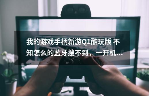 我的游戏手柄新游Q1酷玩版 不知怎么的蓝牙搜不到，一开机那两个的灯一直闪烁。-第1张-游戏资讯-智辉网络