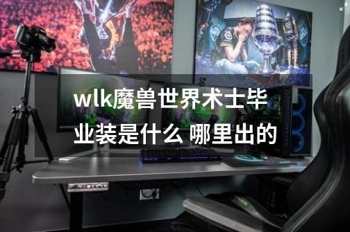 wlk魔兽世界术士毕业装是什么 哪里出的-第1张-游戏资讯-智辉网络