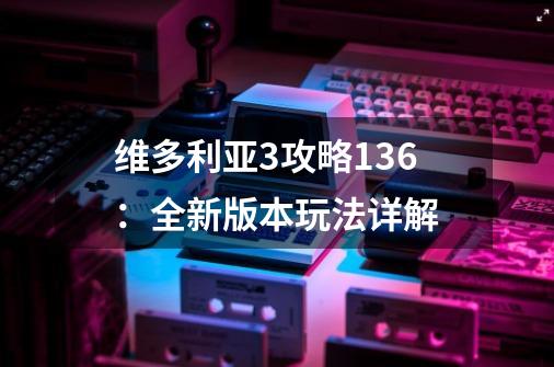 维多利亚3攻略1.36：全新版本玩法详解-第1张-游戏资讯-智辉网络