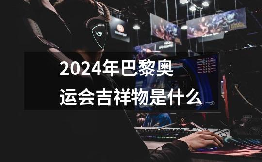 2024年巴黎奥运会吉祥物是什么-第1张-游戏资讯-智辉网络