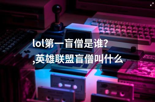 lol第一盲僧是谁？,英雄联盟盲僧叫什么-第1张-游戏资讯-智辉网络