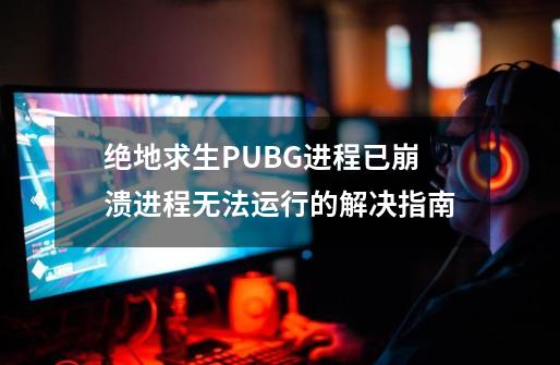 绝地求生PUBG进程已崩溃/进程无法运行的解决指南-第1张-游戏资讯-智辉网络