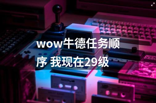 wow牛德任务顺序 我现在29级-第1张-游戏资讯-智辉网络