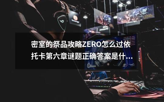 密室的祭品攻略ZERO怎么过依托卡第六章谜题正确答案是什么-第1张-游戏资讯-智辉网络