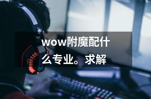 wow附魔配什么专业。求解-第1张-游戏资讯-智辉网络