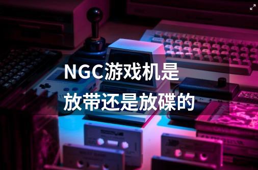 NGC游戏机是放带还是放碟的-第1张-游戏资讯-智辉网络