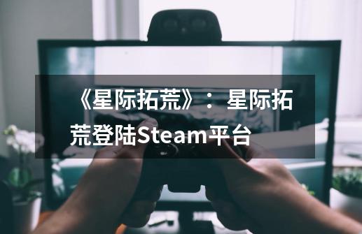 《星际拓荒》：星际拓荒登陆Steam平台-第1张-游戏资讯-智辉网络