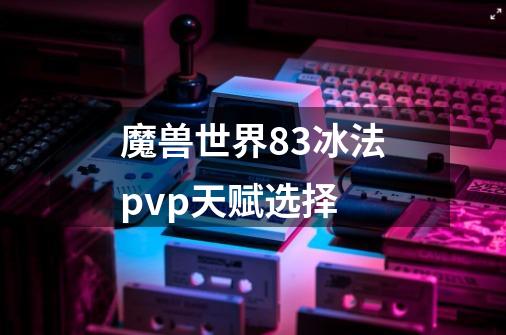 魔兽世界8.3冰法pvp天赋选择-第1张-游戏资讯-智辉网络