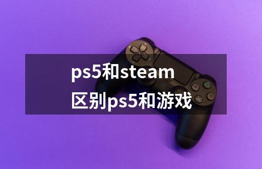 ps5和steam区别ps5和游戏-第1张-游戏资讯-智辉网络