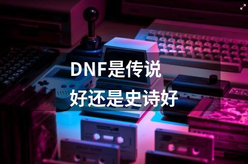 DNF是传说好还是史诗好-第1张-游戏资讯-智辉网络