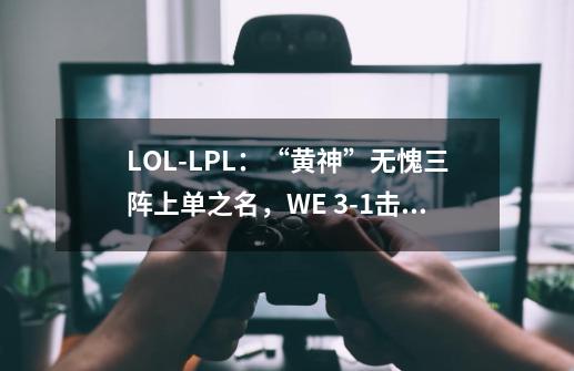 LOL-LPL：“黄神”无愧三阵上单之名，WE 3-1击败OMG晋级下一轮-第1张-游戏资讯-智辉网络