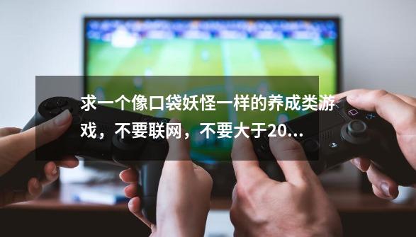 求一个像口袋妖怪一样的养成类游戏，不要联网，不要大于200M，不要花钱才能过的，耐玩的，系统不要太高-第1张-游戏资讯-智辉网络