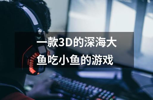 一款3D的深海大鱼吃小鱼的游戏-第1张-游戏资讯-智辉网络