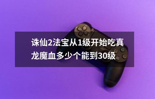 诛仙2法宝从1级开始吃真龙魔血多少个能到30级-第1张-游戏资讯-智辉网络