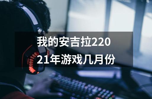 我的安吉拉22021年游戏几月份-第1张-游戏资讯-智辉网络