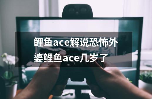 鲤鱼ace解说恐怖外婆鲤鱼ace几岁了-第1张-游戏资讯-智辉网络