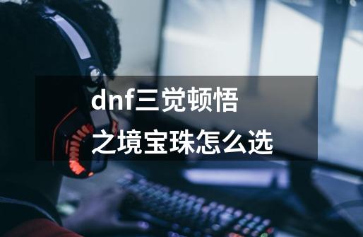 dnf三觉顿悟之境宝珠怎么选-第1张-游戏资讯-智辉网络