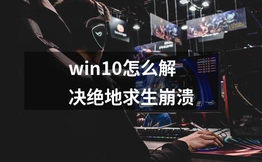 win10怎么解决绝地求生崩溃-第1张-游戏资讯-智辉网络