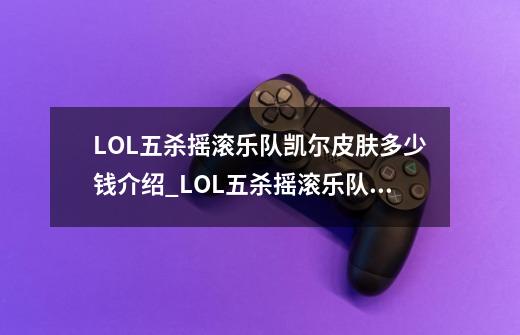 LOL五杀摇滚乐队凯尔皮肤多少钱介绍_LOL五杀摇滚乐队凯尔皮肤多少钱是什么-第1张-游戏资讯-智辉网络