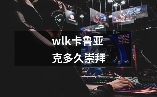 wlk卡鲁亚克多久崇拜-第1张-游戏资讯-智辉网络