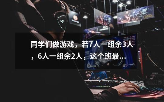 同学们做游戏，若7人一组余3人，6人一组余2人，这个班最少有多少人-第1张-游戏资讯-智辉网络