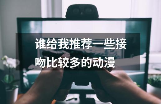 谁给我推荐一些接吻比较多的动漫-第1张-游戏资讯-智辉网络