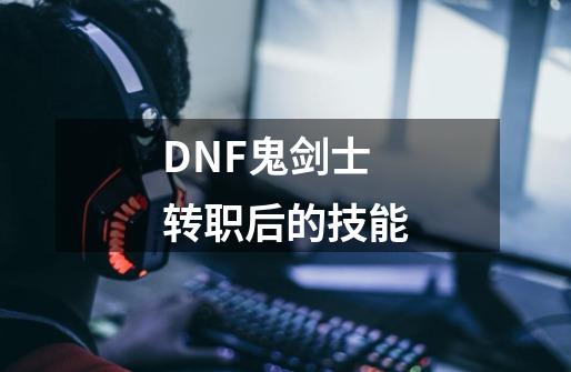 DNF鬼剑士转职后的技能-第1张-游戏资讯-智辉网络