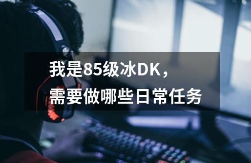 我是85级冰DK，需要做哪些日常任务-第1张-游戏资讯-智辉网络