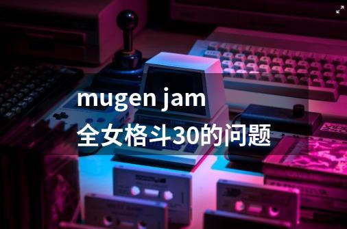 mugen jam全女格斗3.0的问题.-第1张-游戏资讯-智辉网络