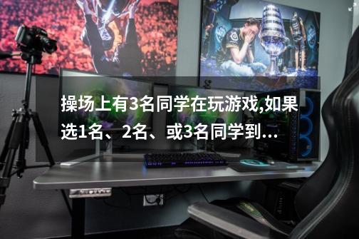 操场上有3名同学在玩游戏,如果选1名、2名、或3名同学到老师办公室帮老师打扫-第1张-游戏资讯-智辉网络