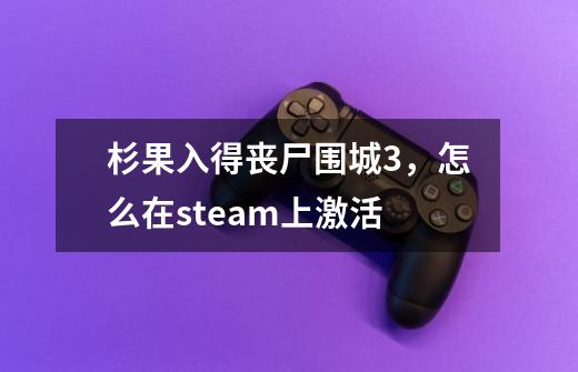 杉果入得丧尸围城3，怎么在steam上激活-第1张-游戏资讯-智辉网络