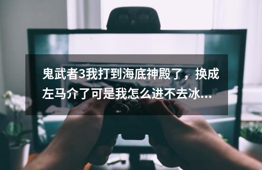 鬼武者3我打到海底神殿了，换成左马介了可是我怎么进不去冰之封印的门啊，-第1张-游戏资讯-智辉网络