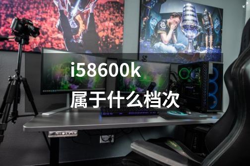 i58600k属于什么档次-第1张-游戏资讯-智辉网络