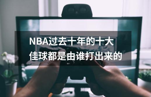 NBA过去十年的十大佳球都是由谁打出来的-第1张-游戏资讯-智辉网络