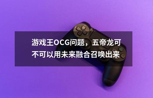 游戏王OCG问题，五帝龙可不可以用未来融合召唤出来-第1张-游戏资讯-智辉网络