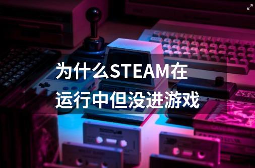 为什么STEAM在运行中但没进游戏-第1张-游戏资讯-智辉网络