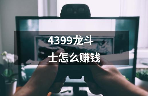 4399龙斗士怎么赚钱-第1张-游戏资讯-智辉网络