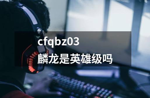 cfqbz03麟龙是英雄级吗-第1张-游戏资讯-智辉网络