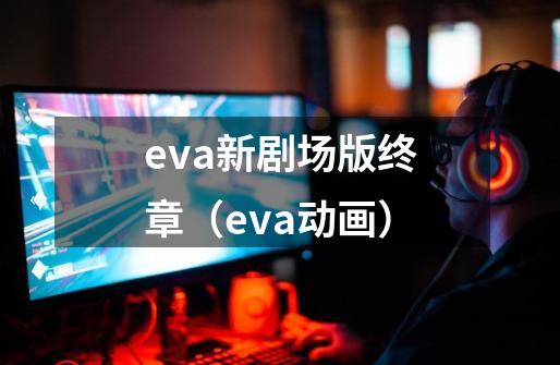 eva新剧场版终章（eva动画）-第1张-游戏资讯-智辉网络